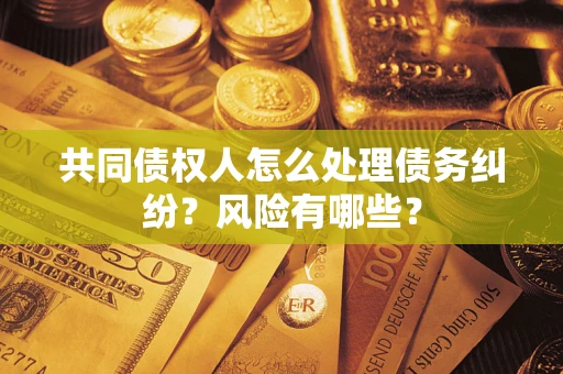 济南共同债权人怎么处理债务纠纷？风险有哪些？