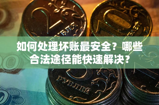 济南如何处理坏账最安全？哪些合法途径能快速解决？
