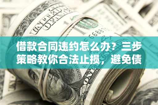 济南借款合同违约怎么办？三步策略教你合法止损，避免债务危机升级