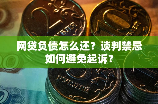 济南网贷负债怎么还？谈判禁忌如何避免起诉？