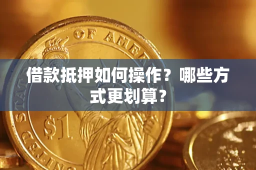 济南借款抵押如何操作？哪些方式更划算？