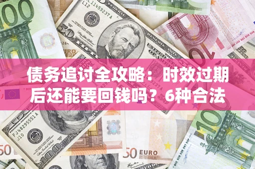 济南债务追讨全攻略：时效过期后还能要回钱吗？6种合法手段助你维权