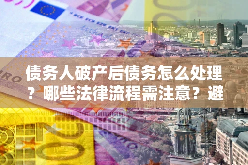 济南债务人破产后债务怎么处理？哪些法律流程需注意？避免踩坑指南