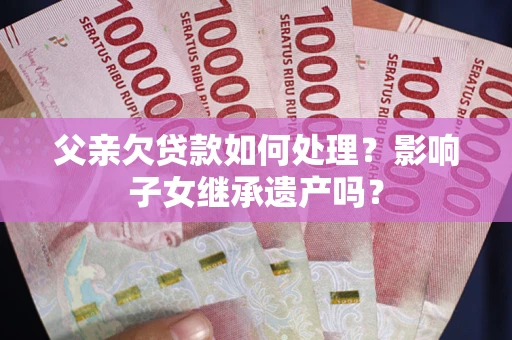 济南父亲欠贷款如何处理?影响子女继承遗产吗? 济南父亲欠贷款如何处理?影响子女继承遗产吗?