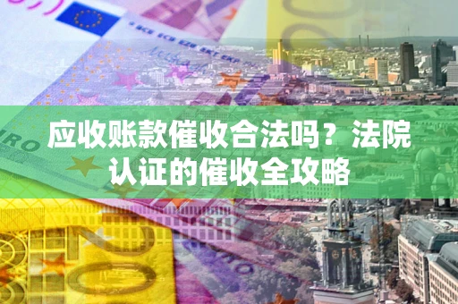 济南应收账款催收合法吗？法院认证的催收全攻略