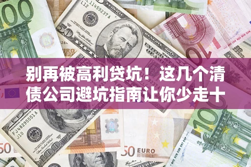 济南别再被高利贷坑！这几个清债公司避坑指南让你少走十年弯路