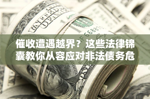 济南催收遭遇越界？这些法律锦囊教你从容应对非法债务危机