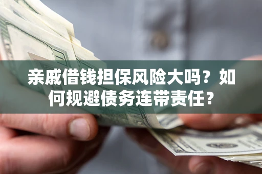 济南亲戚借钱担保风险大吗？如何规避债务连带责任？