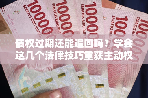 济南债权过期还能追回吗？学会这几个法律技巧重获主动权