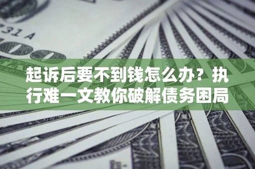 济南起诉后要不到钱怎么办？执行难一文教你破解债务困局