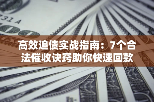济南高效追债实战指南：7个合法催收诀窍助你快速回款