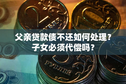 济南父亲贷款债不还如何处理？子女必须代偿吗？