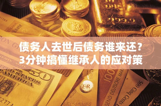 济南债务人去世后债务谁来还？3分钟搞懂继承人的应对策略