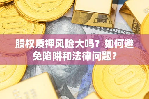济南股权质押风险大吗？如何避免陷阱和法律问题？