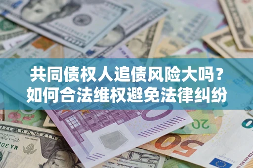 济南共同债权人追债风险大吗?如何合法维权避免法律纠纷? 济南共同债权人追债风险大吗?如何合法维权避免法律纠纷?