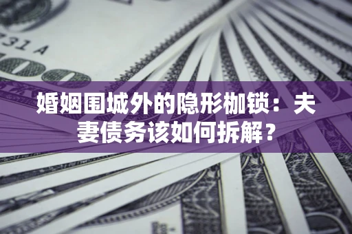 济南婚姻围城外的隐形枷锁：夫妻债务该如何拆解？