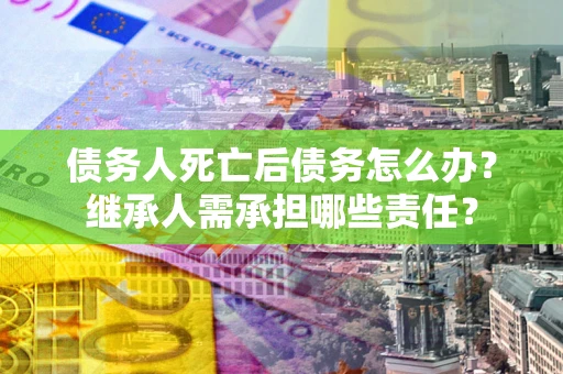 济南债务人死亡后债务怎么办？继承人需承担哪些责任？