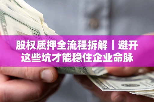 济南股权质押全流程拆解｜避开这些坑才能稳住企业命脉