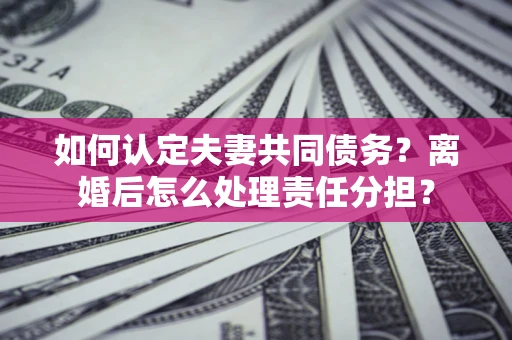 济南如何认定夫妻共同债务？离婚后怎么处理责任分担？