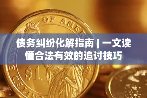 济南债务纠纷化解指南 | 一文读懂合法有效的追讨技巧