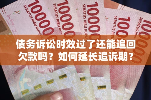 济南债务诉讼时效过了还能追回欠款吗？如何延长追诉期？