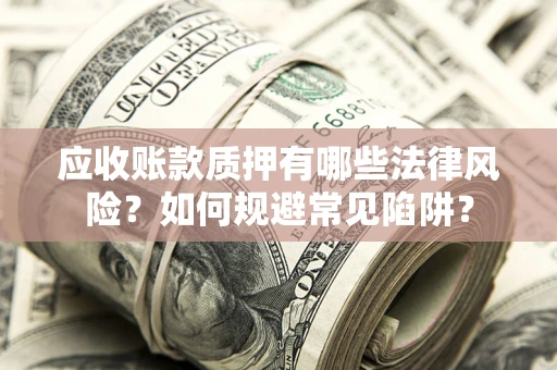 济南应收账款质押有哪些法律风险？如何规避常见陷阱？