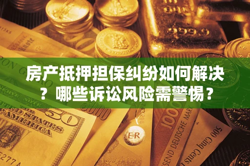 济南房产抵押担保纠纷如何解决？哪些诉讼风险需警惕？