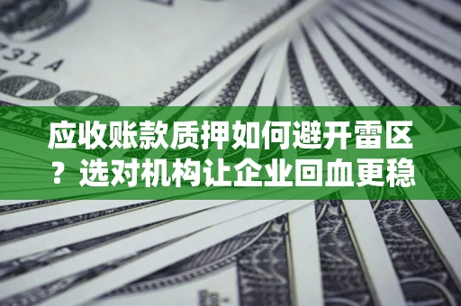 济南应收账款质押如何避开雷区？选对机构让企业回血更稳