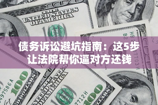 济南债务诉讼避坑指南：这5步让法院帮你逼对方还钱