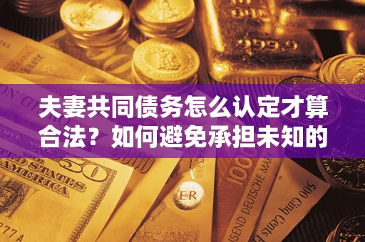 济南夫妻共同债务怎么认定才算合法？如何避免承担未知的债务风险？