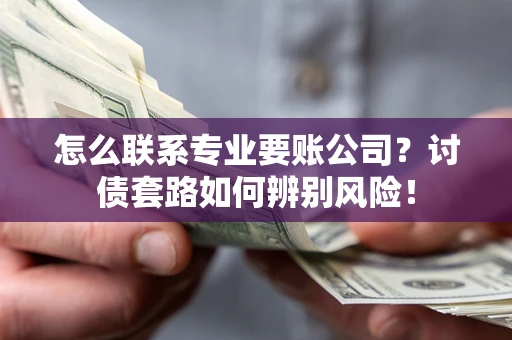 济南怎么联系专业要账公司？讨债套路如何辨别风险！