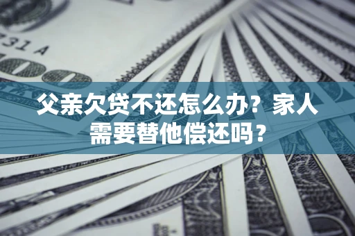 济南父亲欠贷不还怎么办？家人需要替他偿还吗？