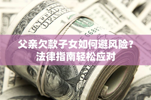 济南父亲欠款子女如何避风险？法律指南轻松应对