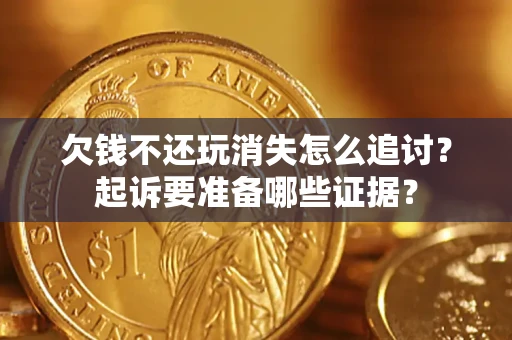 济南欠钱不还玩消失怎么追讨？起诉要准备哪些证据？