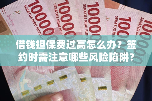 济南借钱担保费过高怎么办？签约时需注意哪些风险陷阱？