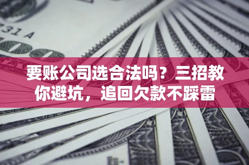 济南要账公司选合法吗？三招教你避坑，追回欠款不踩雷
