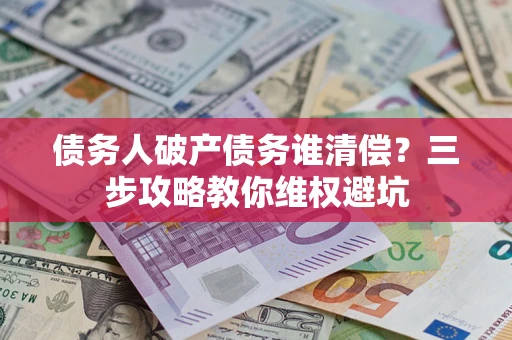 济南债务人破产债务谁清偿?三步攻略教你维权避坑 济南债务人破产债务谁清偿?三步攻略教你维权避坑