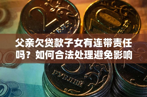 济南父亲欠贷款子女有连带责任吗？如何合法处理避免影响？