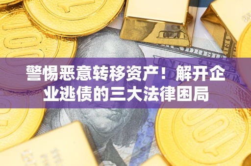 济南警惕恶意转移资产！解开企业逃债的三大法律困局