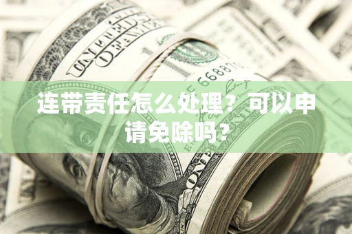 济南连带责任怎么处理？可以申请免除吗？