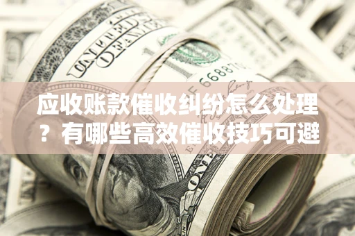 济南应收账款催收纠纷怎么处理？有哪些高效催收技巧可避免坏账？