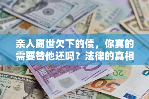 济南亲人离世欠下的债，你真的需要替他还吗？法律的真相或许与你想的不一样