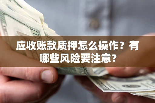济南应收账款质押怎么操作？有哪些风险要注意？
