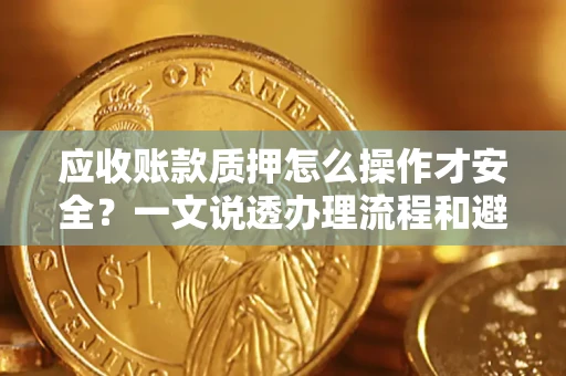 济南应收账款质押怎么操作才安全？一文说透办理流程和避险绝招